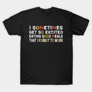 I sometimes get so excited eating good meals that I forgot to work T-Shirt